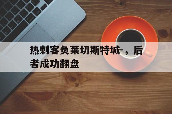 网页版入口-热刺客负莱切斯特城-，后者成功翻盘的简单介绍