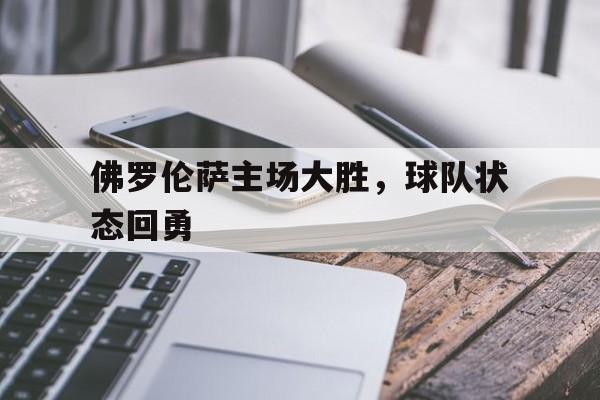 电子游戏-佛罗伦萨主场大胜，球队状态回勇(佛罗伦萨官方网站)