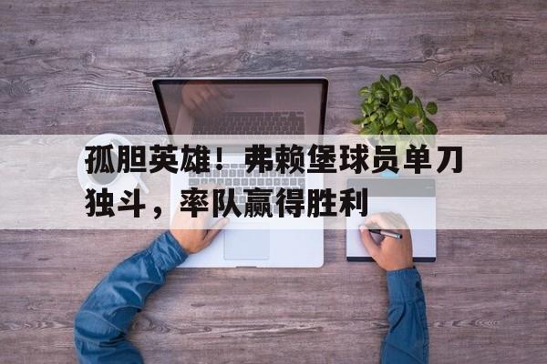 C7 Game-孤胆英雄！弗赖堡球员单刀独斗，率队赢得胜利的简单介绍