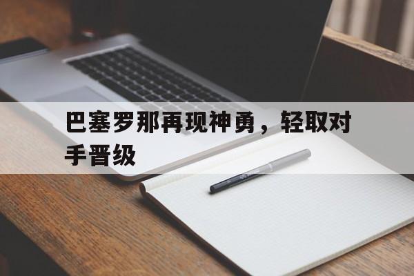 电子游戏-巴塞罗那再现神勇，轻取对手晋级(巴塞罗那再现神勇,轻取对手晋级了吗)